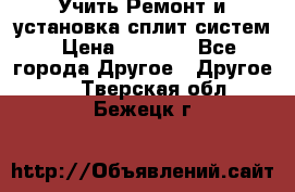  Учить Ремонт и установка сплит систем › Цена ­ 1 000 - Все города Другое » Другое   . Тверская обл.,Бежецк г.